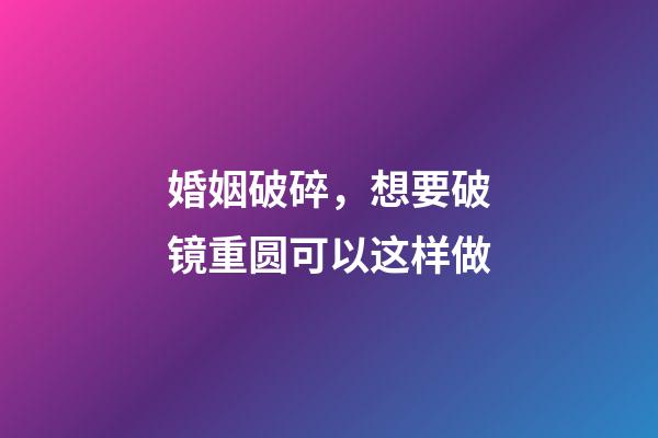 婚姻破碎，想要破镜重圆可以这样做