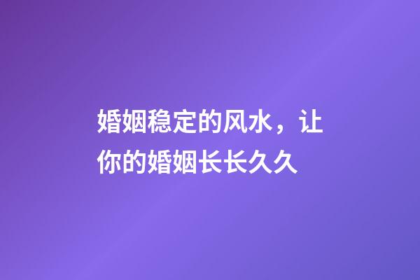 婚姻稳定的风水，让你的婚姻长长久久