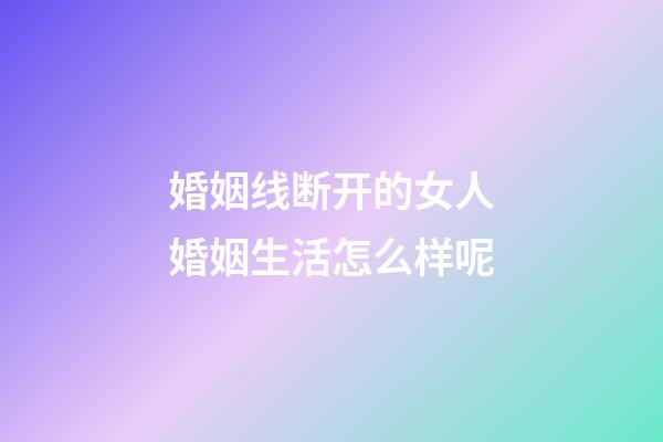 婚姻线断开的女人婚姻生活怎么样呢