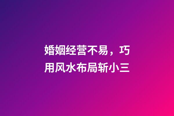 婚姻经营不易，巧用风水布局斩小三