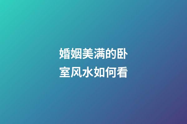 婚姻美满的卧室风水如何看