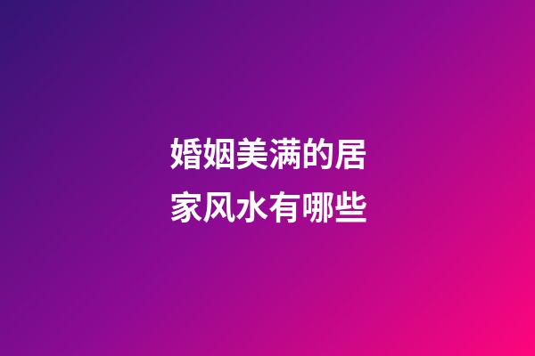 婚姻美满的居家风水有哪些