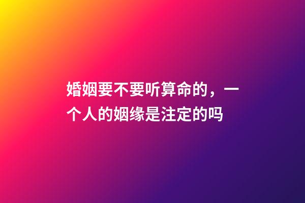婚姻要不要听算命的，一个人的姻缘是注定的吗