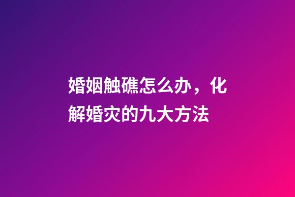 婚姻触礁怎么办，化解婚灾的九大方法
