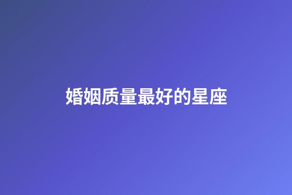 婚姻质量最好的星座-第1张-星座运势-玄机派