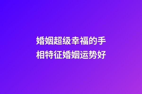 婚姻超级幸福的手相特征婚姻运势好