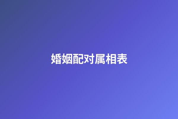 婚姻配对属相表（夫妻最不合的属相）-第1张-星座运势-玄机派