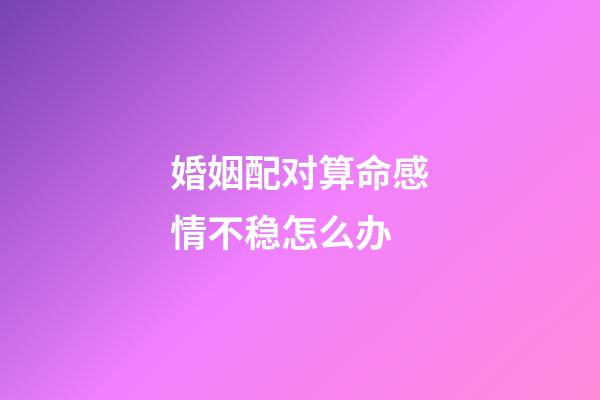 婚姻配对算命感情不稳怎么办