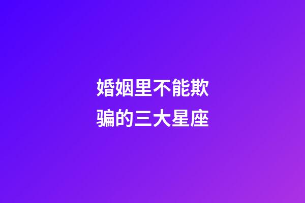 婚姻里不能欺骗的三大星座-第1张-星座运势-玄机派