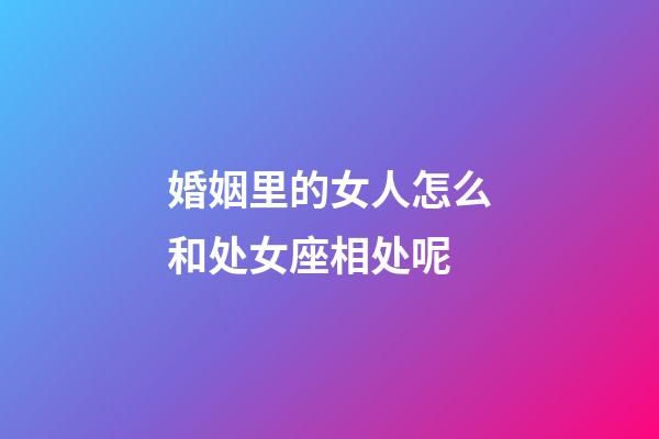 婚姻里的女人怎么和处女座相处呢-第1张-星座运势-玄机派