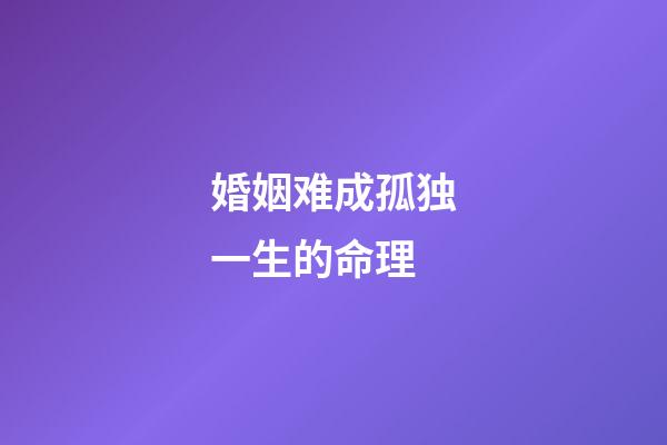 婚姻难成孤独一生的命理