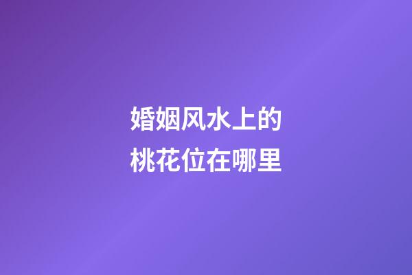 婚姻风水上的桃花位在哪里