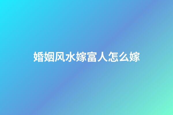 婚姻风水嫁富人怎么嫁
