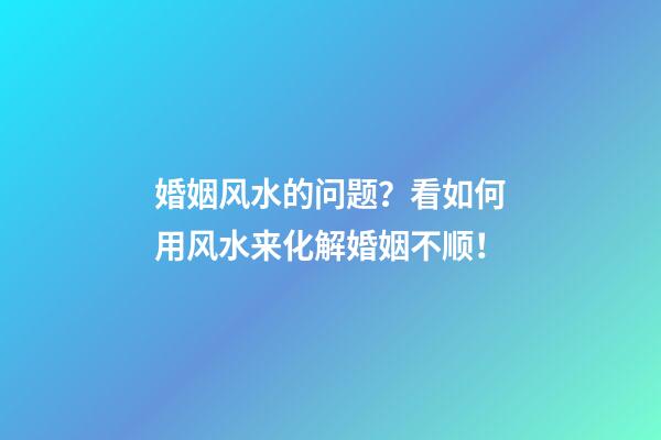 婚姻风水的问题？看如何用风水来化解婚姻不顺！