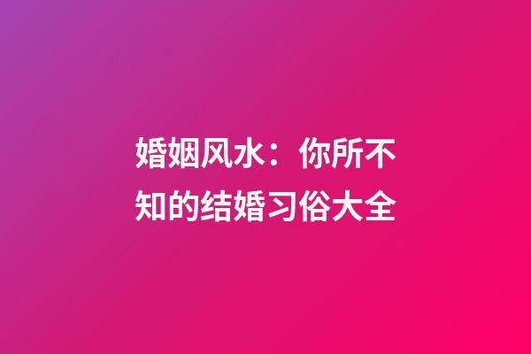 婚姻风水：你所不知的结婚习俗大全