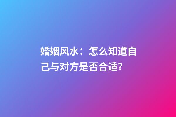 婚姻风水：怎么知道自己与对方是否合适？