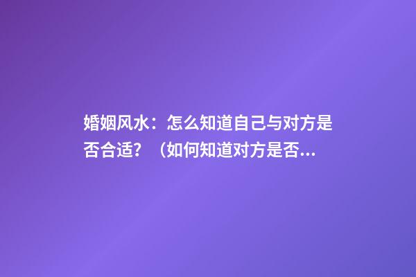 婚姻风水：怎么知道自己与对方是否合适？（如何知道对方是否适合结婚）