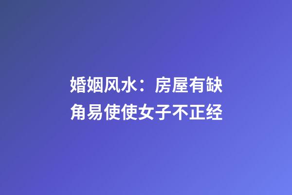 婚姻风水：房屋有缺角易使使女子不正经