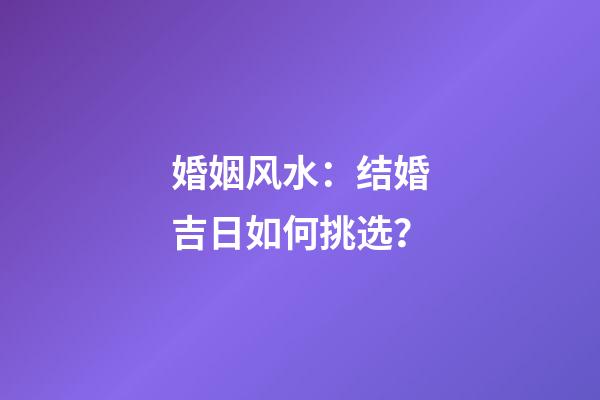 婚姻风水：结婚吉日如何挑选？