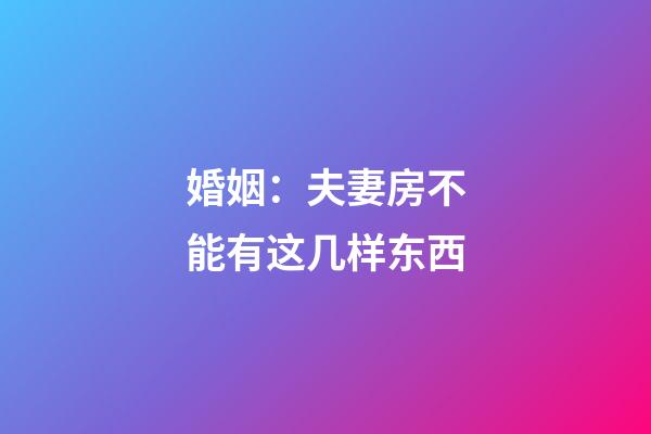 婚姻：夫妻房不能有这几样东西
