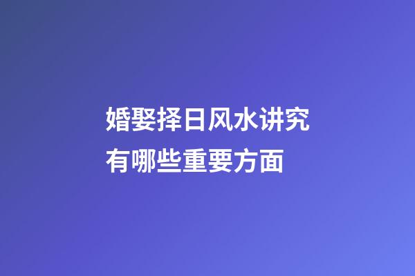 婚娶择日风水讲究有哪些重要方面