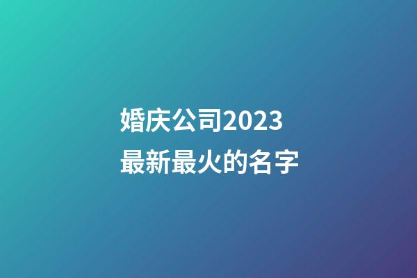 婚庆公司2023最新最火的名字
