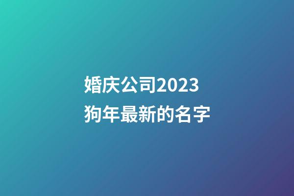 婚庆公司2023狗年最新的名字
