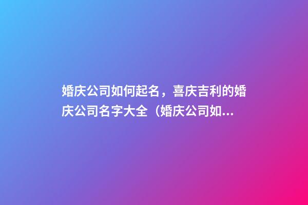 婚庆公司如何起名，喜庆吉利的婚庆公司名字大全（婚庆公司如何起名,喜庆吉利的婚庆公司名字大全四个字）