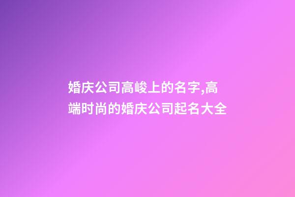 婚庆公司高峻上的名字,高端时尚的婚庆公司起名大全-第1张-公司起名-玄机派