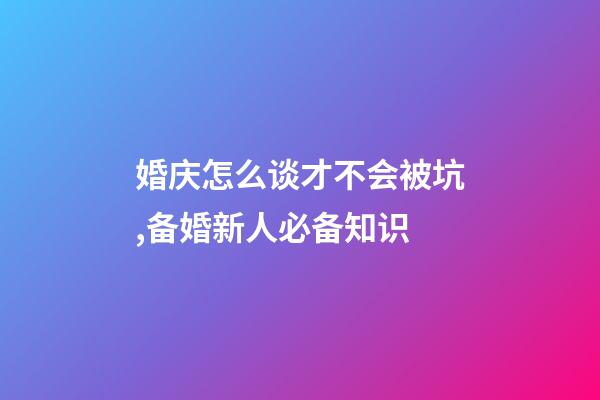 婚庆怎么谈才不会被坑,备婚新人必备知识-第1张-观点-玄机派