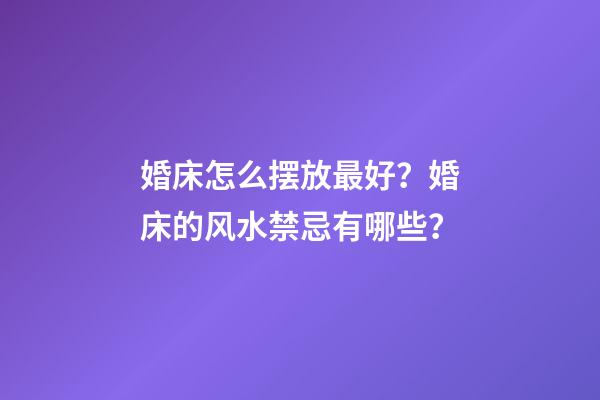 婚床怎么摆放最好？婚床的风水禁忌有哪些？