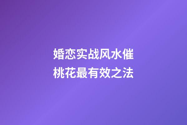 婚恋实战风水催桃花最有效之法