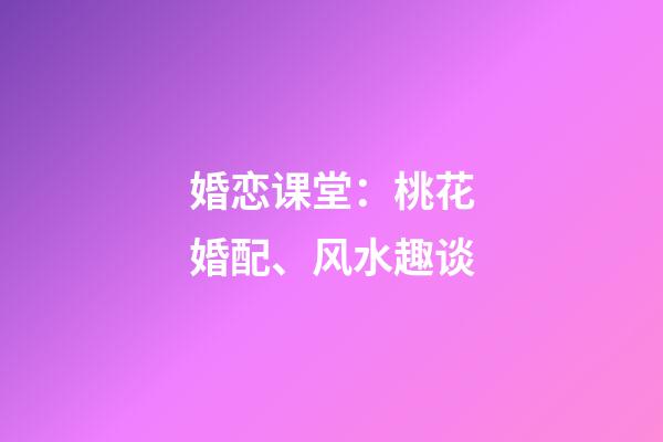 婚恋课堂：桃花婚配、风水趣谈
