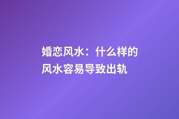 婚恋风水：什么样的风水容易导致出轨