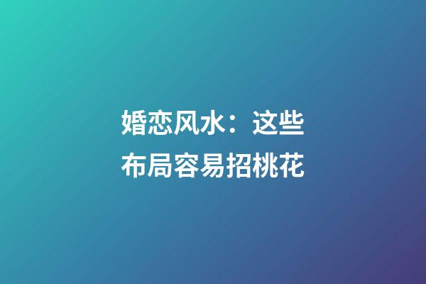 婚恋风水：这些布局容易招桃花