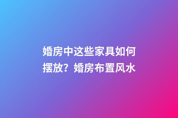 婚房中这些家具如何摆放？婚房布置风水