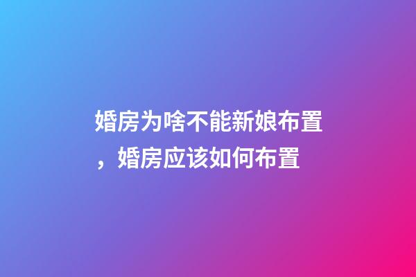 婚房为啥不能新娘布置，婚房应该如何布置