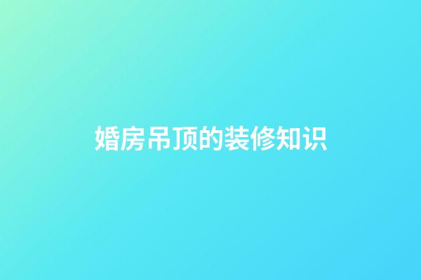 婚房吊顶的装修知识