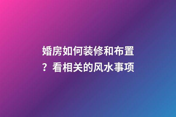 婚房如何装修和布置？看相关的风水事项