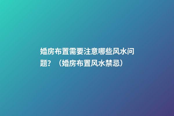 婚房布置需要注意哪些风水问题？（婚房布置风水禁忌）