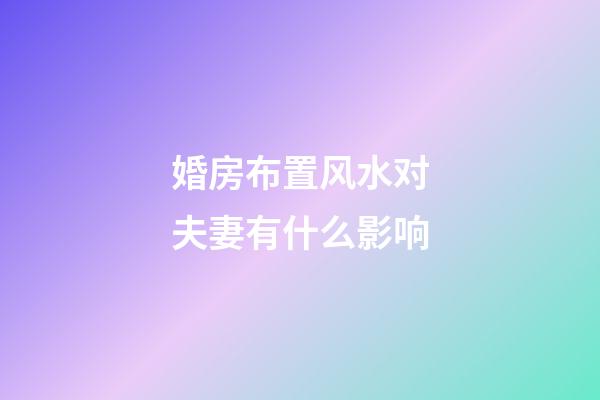 婚房布置风水对夫妻有什么影响
