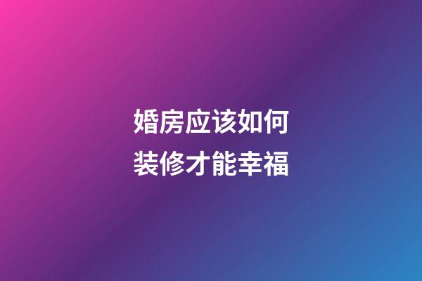 婚房应该如何装修才能幸福