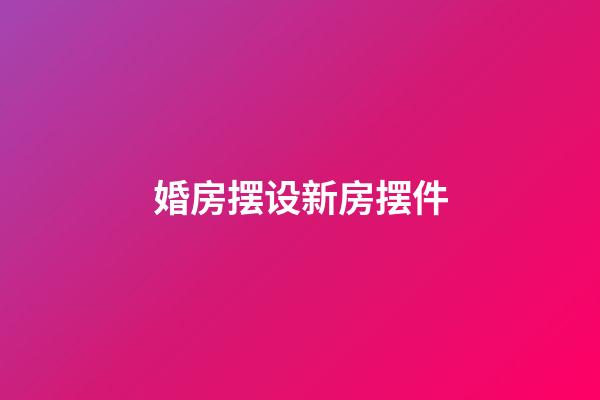 婚房摆设新房摆件