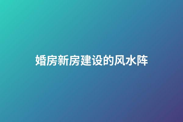 婚房新房建设的风水阵