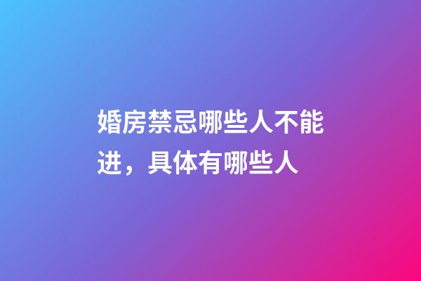 婚房禁忌哪些人不能进，具体有哪些人