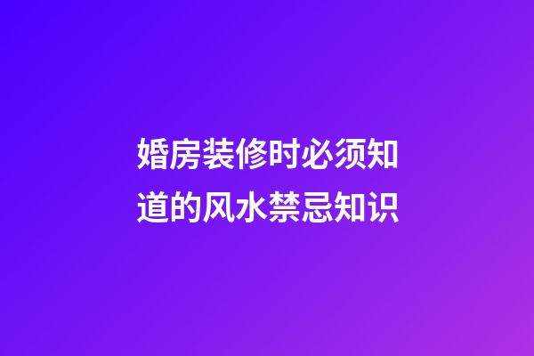 婚房装修时必须知道的风水禁忌知识