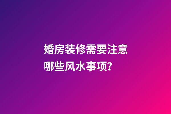 婚房装修需要注意哪些风水事项？