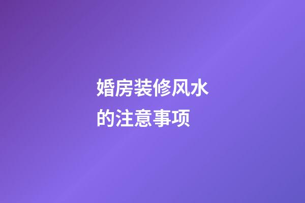 婚房装修风水的注意事项