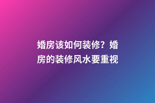 婚房该如何装修？婚房的装修风水要重视