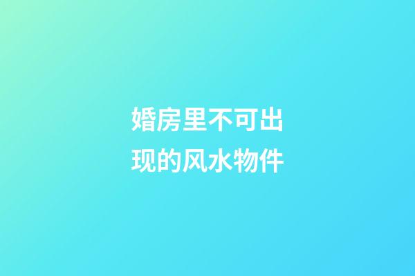 婚房里不可出现的风水物件
